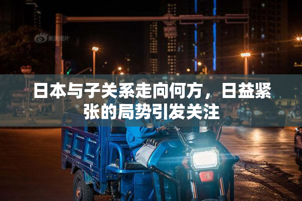 日本与子关系走向何方，日益紧张的局势引发关注