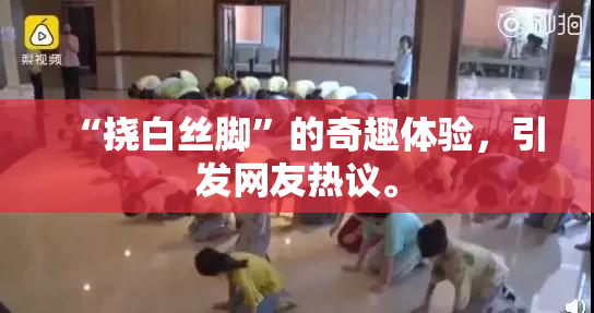 “挠白丝脚”的奇趣体验，引发网友热议。