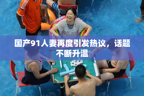 国产91人妻再度引发热议，话题不断升温