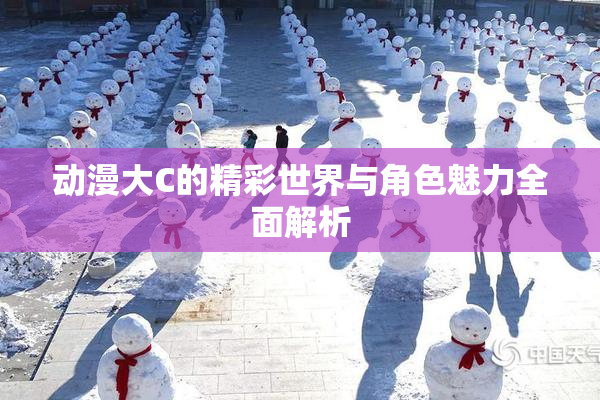 动漫大C的精彩世界与角色魅力全面解析