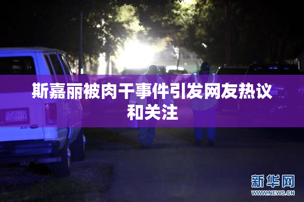斯嘉丽被肉干事件引发网友热议和关注
