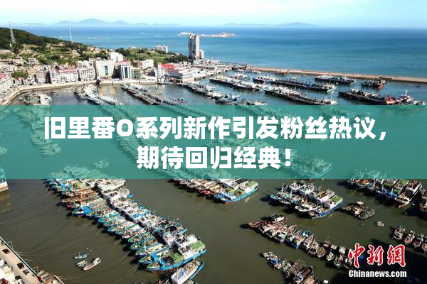 旧里番O系列新作引发粉丝热议，期待回归经典！