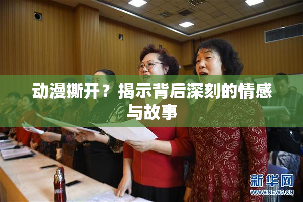 动漫撕开？揭示背后深刻的情感与故事