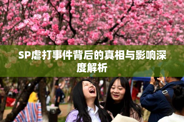 SP虐打事件背后的真相与影响深度解析