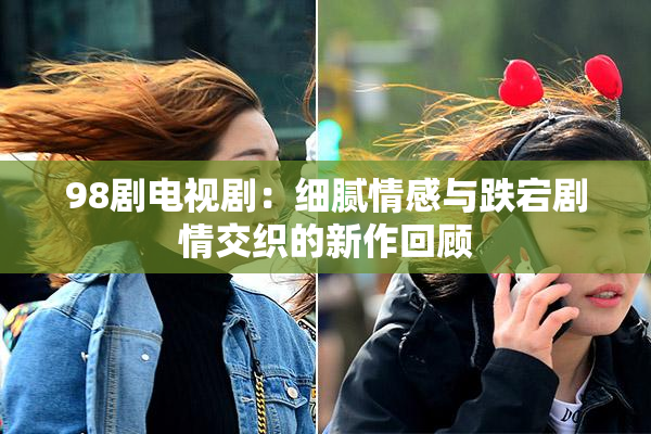 98剧电视剧：细腻情感与跌宕剧情交织的新作回顾