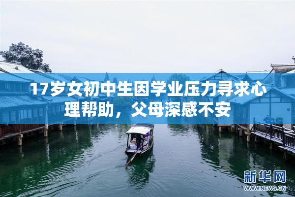17岁女初中生因学业压力寻求心理帮助，父母深感不安