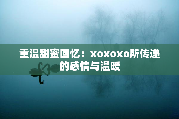 重温甜蜜回忆：xoxoxo所传递的感情与温暖