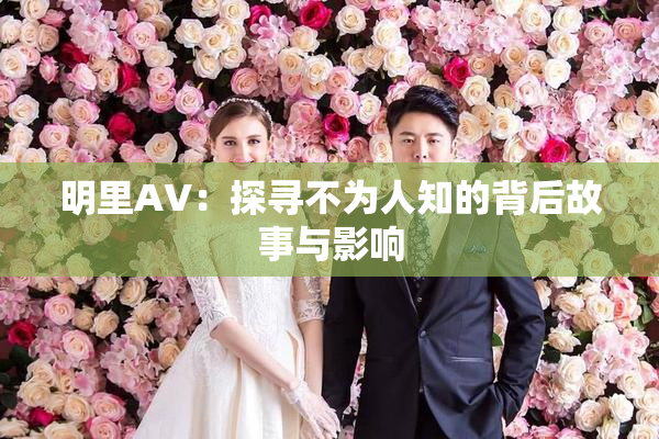 明里AV：探寻不为人知的背后故事与影响