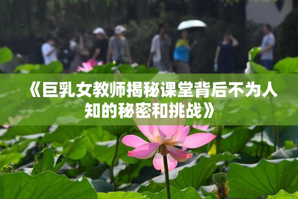 《巨乳女教师揭秘课堂背后不为人知的秘密和挑战》