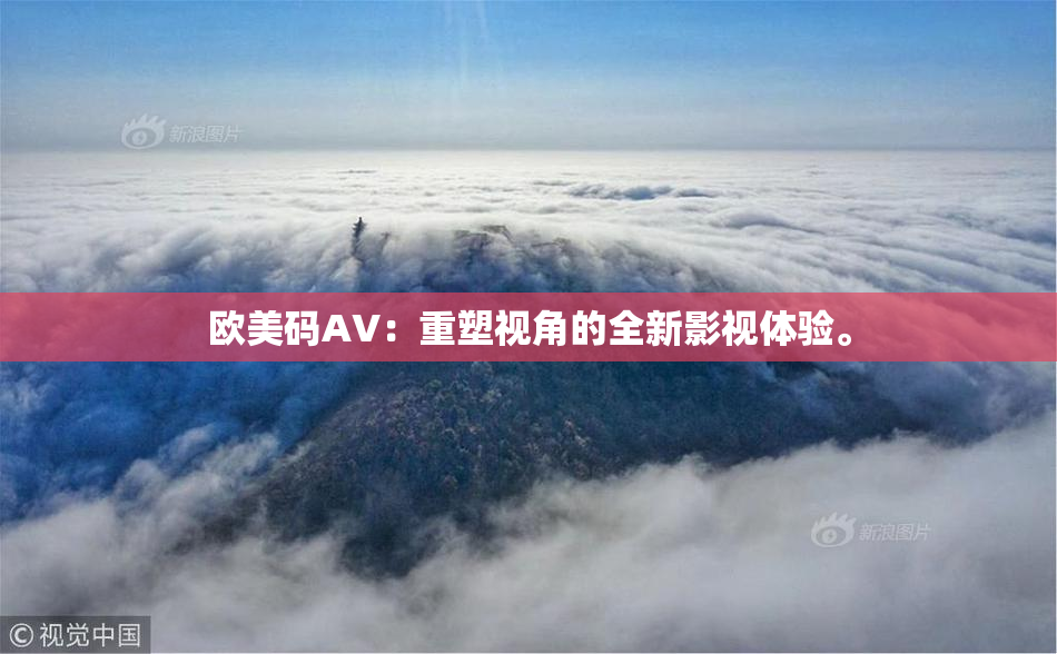 欧美码AV：重塑视角的全新影视体验。