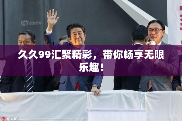 久久99汇聚精彩，带你畅享无限乐趣！