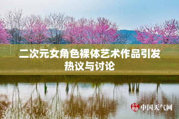 二次元女角色裸体艺术作品引发热议与讨论