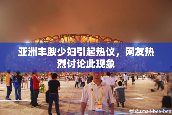 亚洲丰腴少妇引起热议，网友热烈讨论此现象