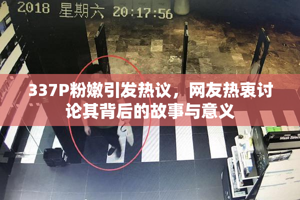 337P粉嫩引发热议，网友热衷讨论其背后的故事与意义