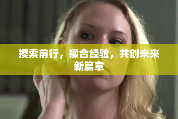 摸索前行，揉合经验，共创未来新篇章