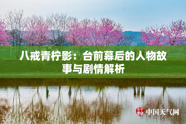 八戒青柠影：台前幕后的人物故事与剧情解析