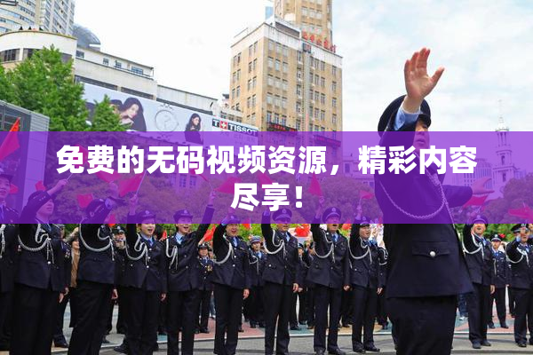 免费的无码视频资源，精彩内容尽享！