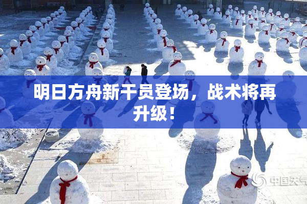 明日方舟新干员登场，战术将再升级！