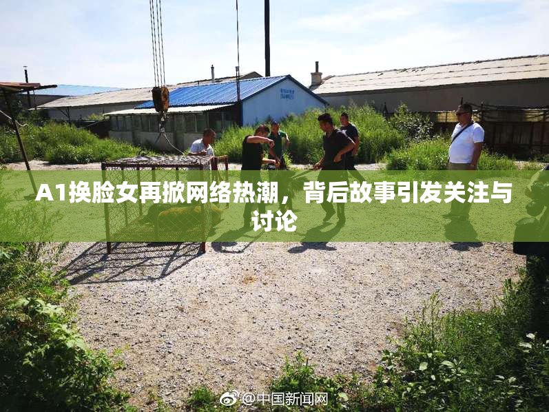 A1换脸女再掀网络热潮，背后故事引发关注与讨论