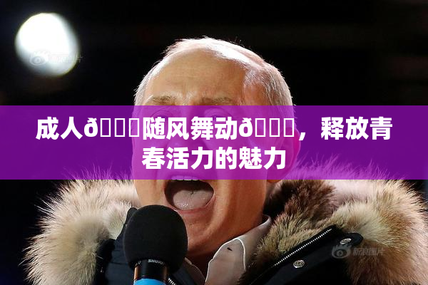 成人🍆随风舞动🍑，释放青春活力的魅力