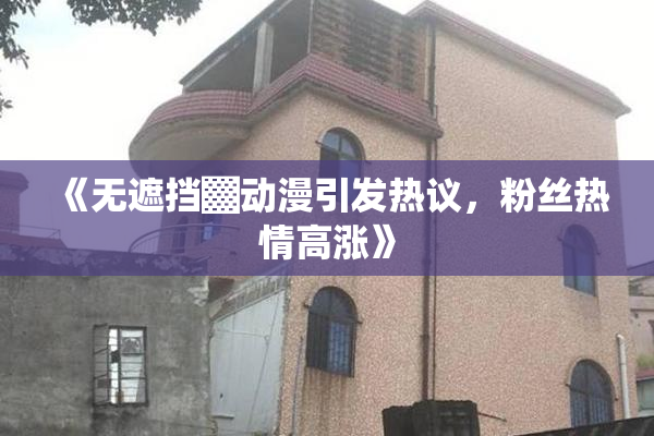 《无遮挡▓动漫引发热议，粉丝热情高涨》