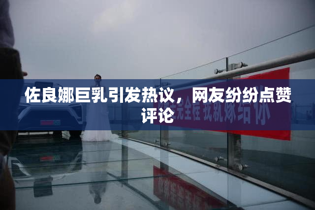 佐良娜巨乳引发热议，网友纷纷点赞评论