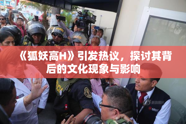 《狐妖高H》引发热议，探讨其背后的文化现象与影响