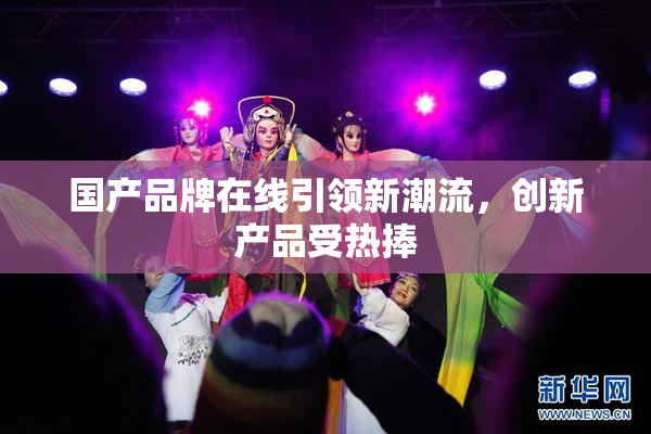 国产品牌在线引领新潮流，创新产品受热捧