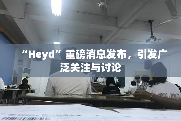 “Heyd”重磅消息发布，引发广泛关注与讨论
