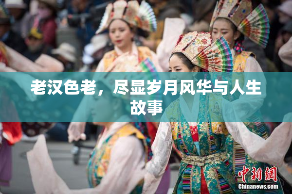 老汉色老，尽显岁月风华与人生故事