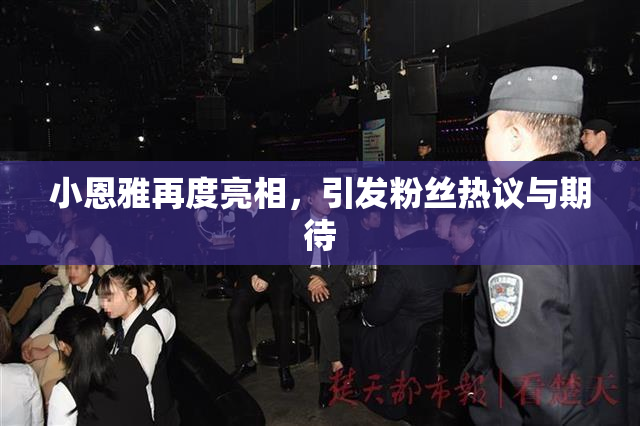 小恩雅再度亮相，引发粉丝热议与期待