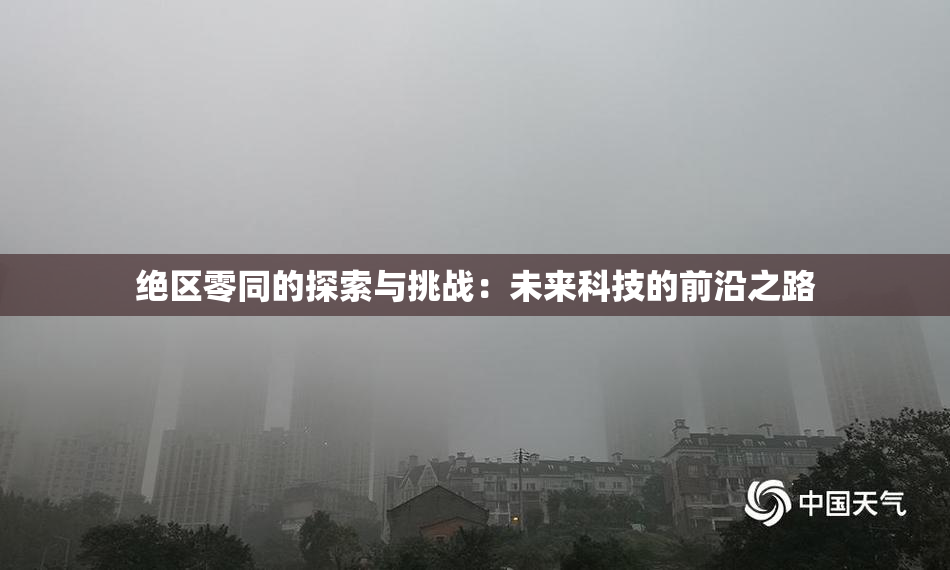 绝区零同的探索与挑战：未来科技的前沿之路