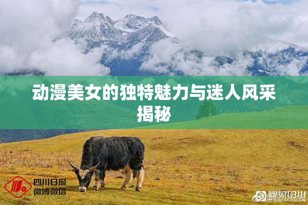 动漫美女的独特魅力与迷人风采揭秘