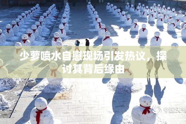 少萝喷水自慰现场引发热议，探讨其背后缘由