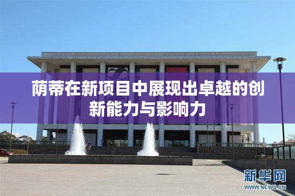 荫蒂在新项目中展现出卓越的创新能力与影响力