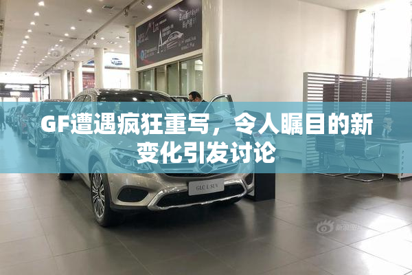 GF遭遇疯狂重写，令人瞩目的新变化引发讨论