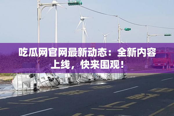 吃瓜网官网最新动态：全新内容上线，快来围观！