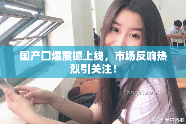 国产囗爆震撼上线，市场反响热烈引关注！