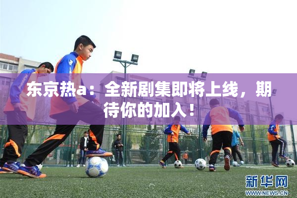 东京热a：全新剧集即将上线，期待你的加入！