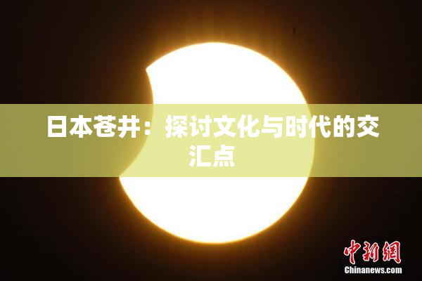 日本苍井：探讨文化与时代的交汇点