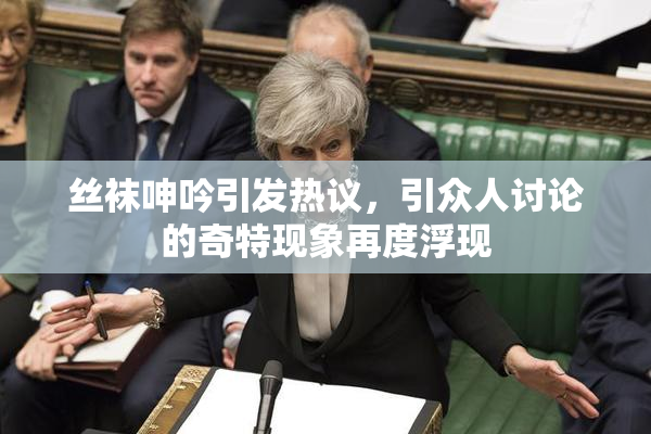 丝袜呻吟引发热议，引众人讨论的奇特现象再度浮现