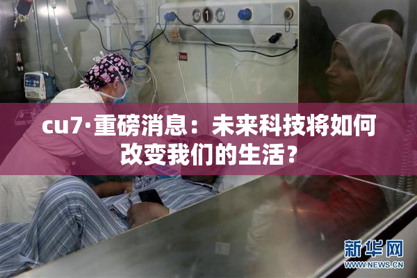 cu7·重磅消息：未来科技将如何改变我们的生活？