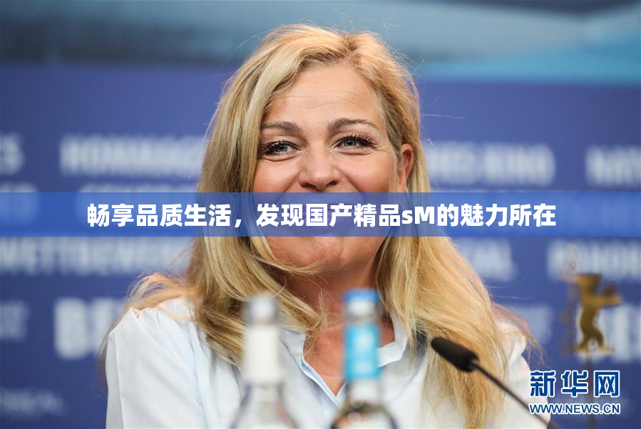 畅享品质生活，发现国产精品sM的魅力所在