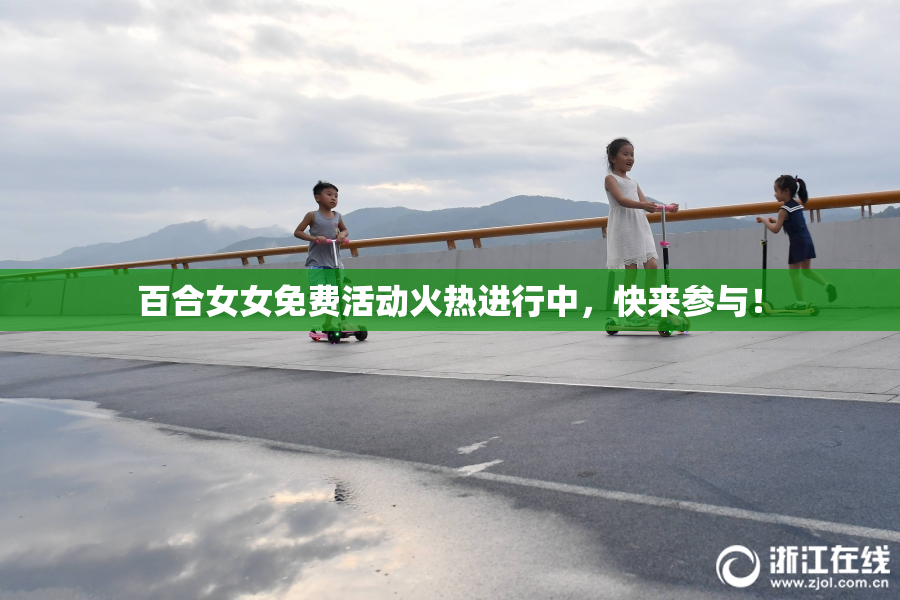百合女女免费活动火热进行中，快来参与！
