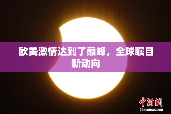 欧美激情达到了巅峰，全球瞩目新动向