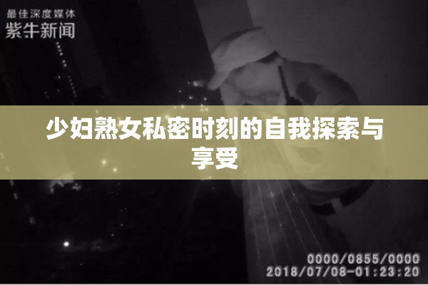 少妇熟女私密时刻的自我探索与享受