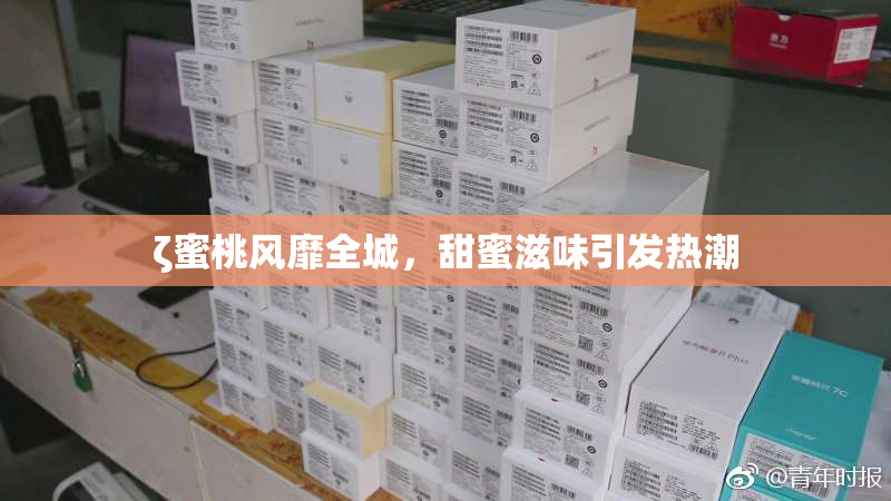 ζ蜜桃风靡全城，甜蜜滋味引发热潮