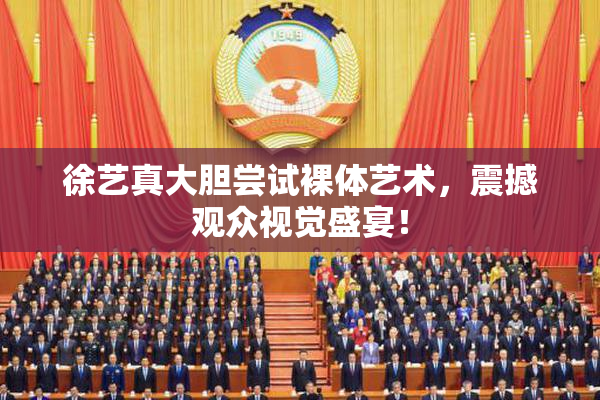 徐艺真大胆尝试裸体艺术，震撼观众视觉盛宴！