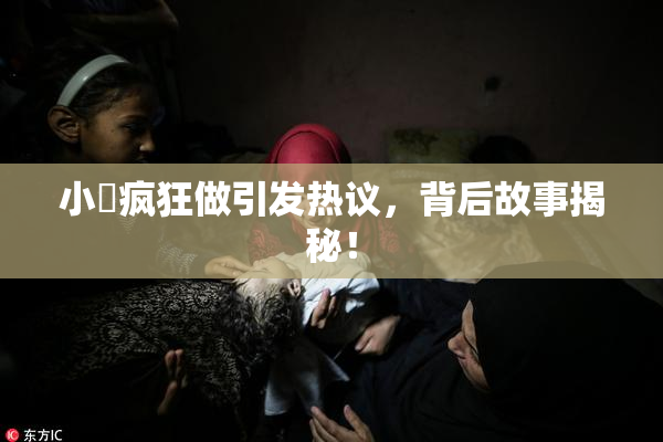 小泬疯狂做引发热议，背后故事揭秘！