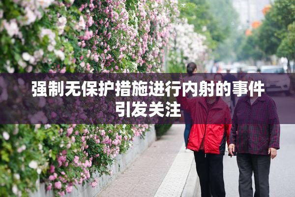 强制无保护措施进行内射的事件引发关注